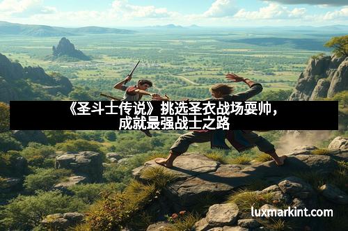 《圣斗士传说》挑选圣衣战场耍帅，成就最强战士之路