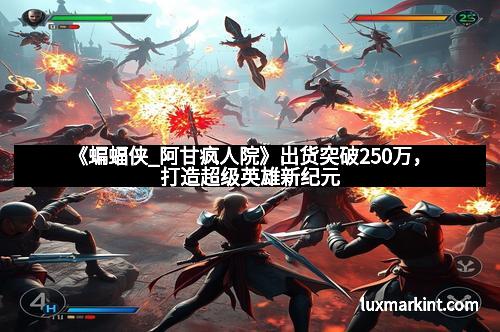 《蝙蝠侠_阿甘疯人院》出货突破250万，打造超级英雄新纪元