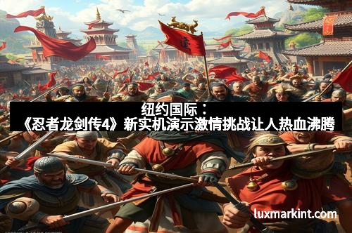 纽约国际：《忍者龙剑传4》新实机演示激情挑战让人热血沸腾